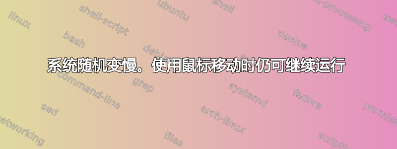 系统随机变慢。使用鼠标移动时仍可继续运行