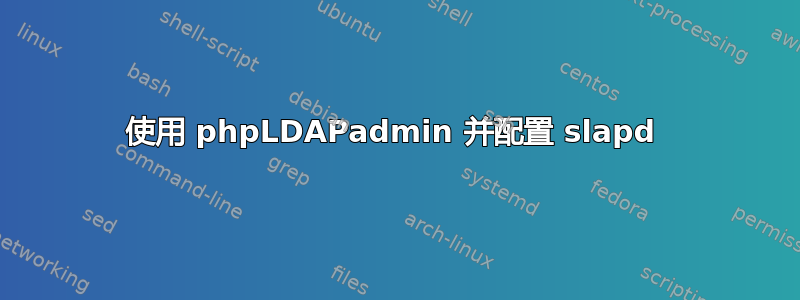 使用 phpLDAPadmin 并配置 slapd 