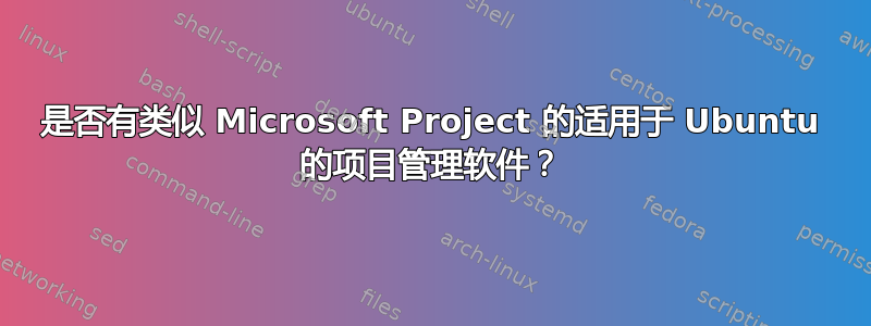 是否有类似 Microsoft Project 的适用于 Ubuntu 的项目管理软件？