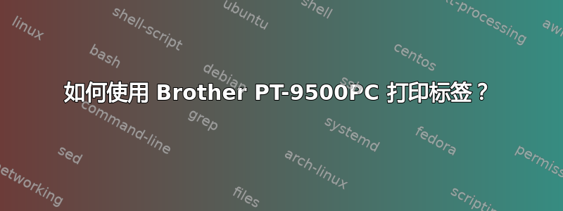 如何使用 Brother PT-9500PC 打印标签？