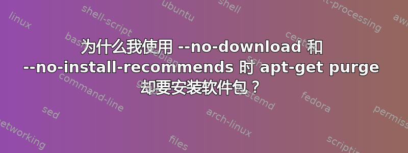 为什么我使用 --no-download 和 --no-install-recommends 时 apt-get purge 却要安装软件包？