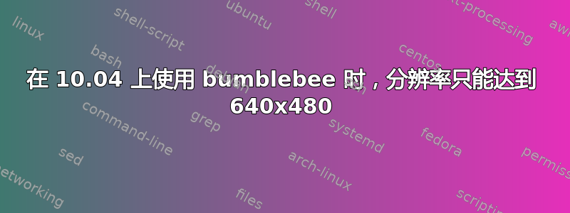 在 10.04 上使用 bumblebee 时，分辨率只能达到 640x480