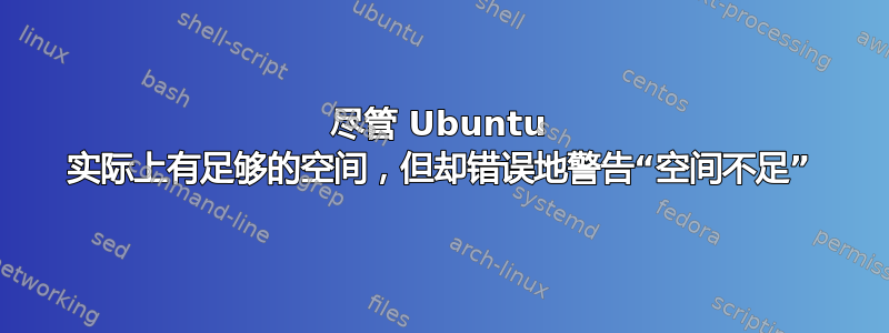 尽管 Ubuntu 实际上有足够的空间，但却错误地警告“空间不足”