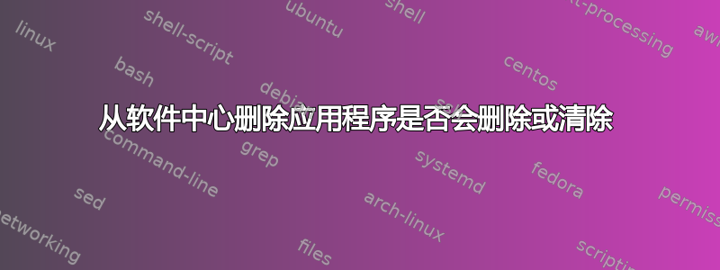 从软件中心删除应用程序是否会删除或清除