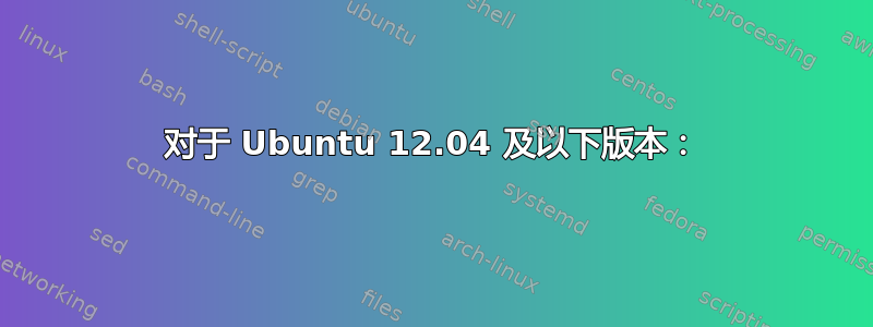 对于 Ubuntu 12.04 及以下版本：