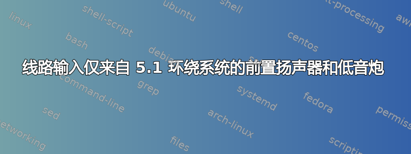 线路输入仅来自 5.1 环绕系统的前置扬声器和低音炮