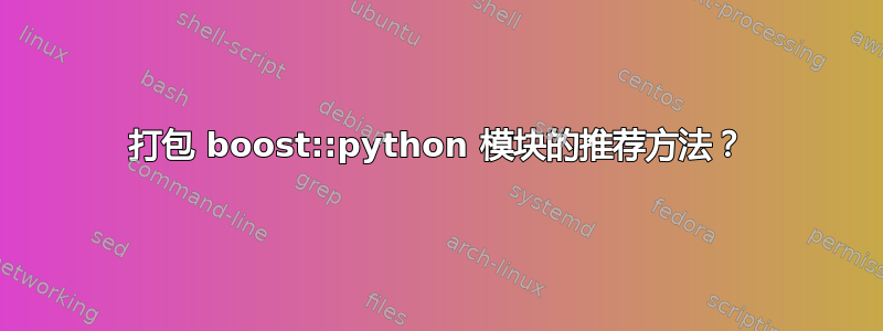 打包 boost::python 模块的推荐方法？