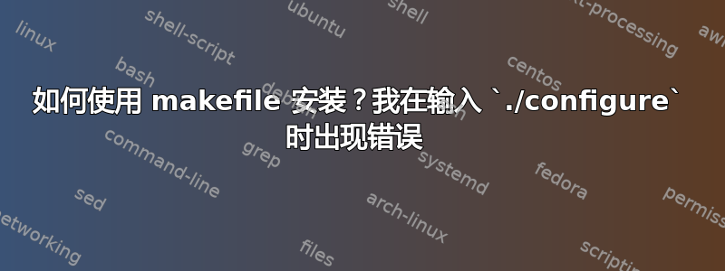 如何使用 makefile 安装？我在输入 `./configure` 时出现错误 