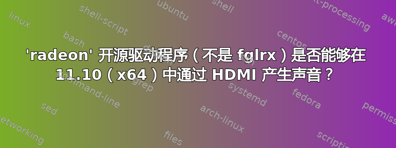 'radeon' 开源驱动程序（不是 fglrx）是否能够在 11.10（x64）中通过 HDMI 产生声音？