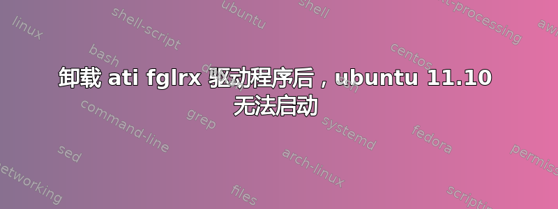 卸载 ati fglrx 驱动程序后，ubuntu 11.10 无法启动