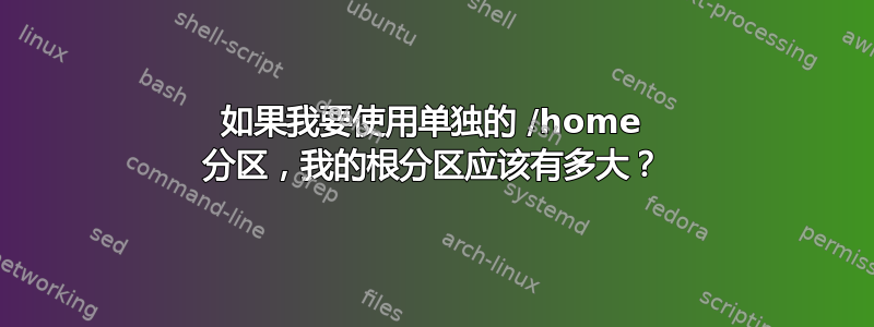 如果我要使用单独的 /home 分区，我的根分区应该有多大？