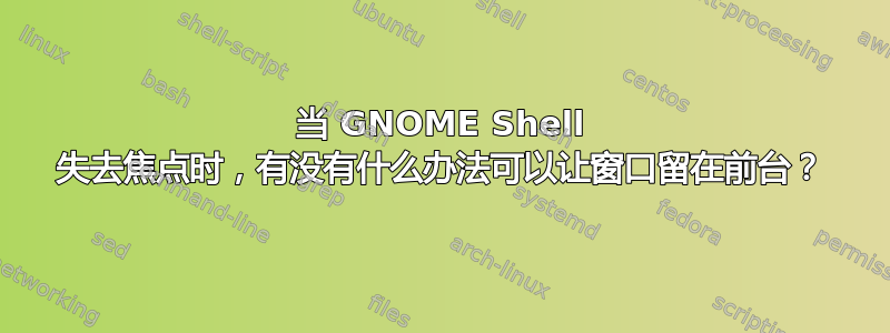 当 GNOME Shell 失去焦点时，有没有什么办法可以让窗口留在前台？