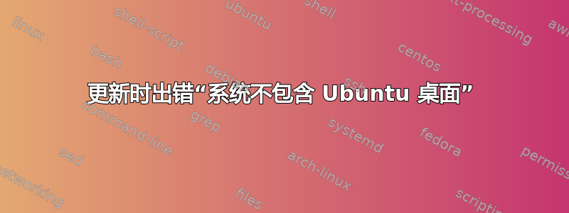 更新时出错“系统不包含 Ubuntu 桌面”