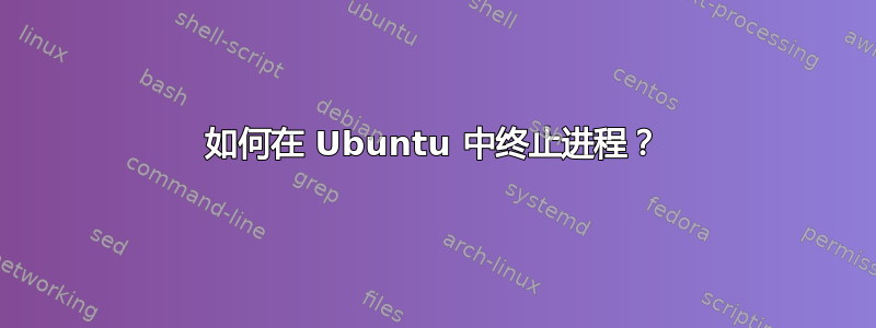 如何在 Ubuntu 中终止进程？