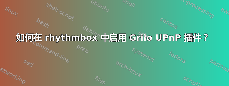 如何在 rhythmbox 中启用 Grilo UPnP 插件？