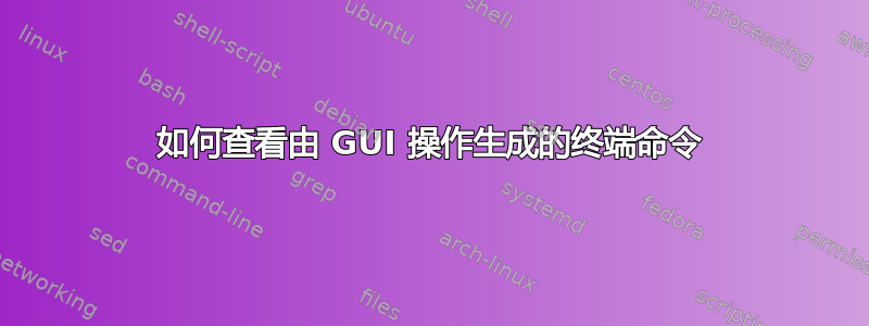 如何查看由 GUI 操作生成的终端命令