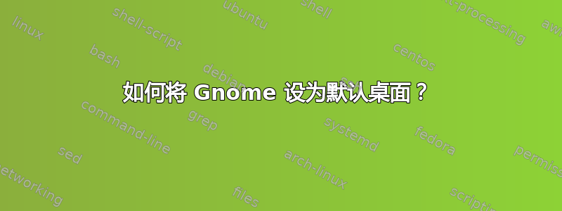 如何将 Gnome 设为默认桌面？