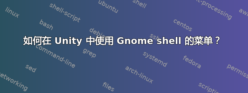 如何在 Unity 中使用 Gnome shell 的菜单？