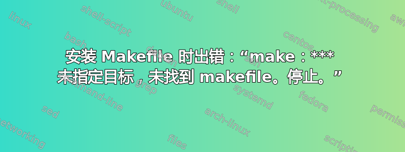 安装 Makefile 时出错：“make：*** 未指定目标，未找到 makefile。停止。”