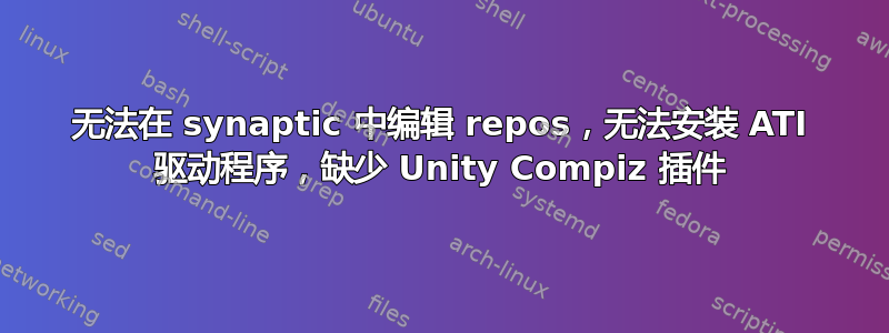 无法在 synaptic 中编辑 repos，无法安装 ATI 驱动程序，缺少 Unity Compiz 插件