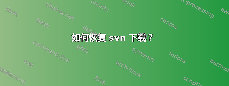 如何恢复 svn 下载？