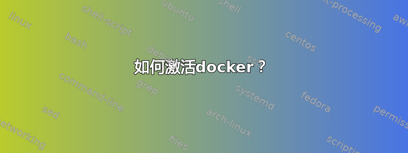 如何激活docker？