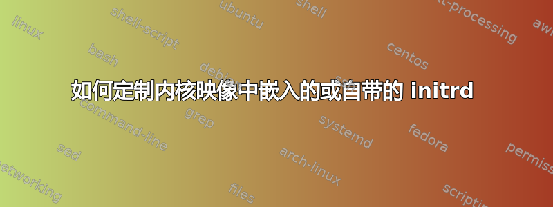 如何定制内核映像中嵌入的或自带的 initrd