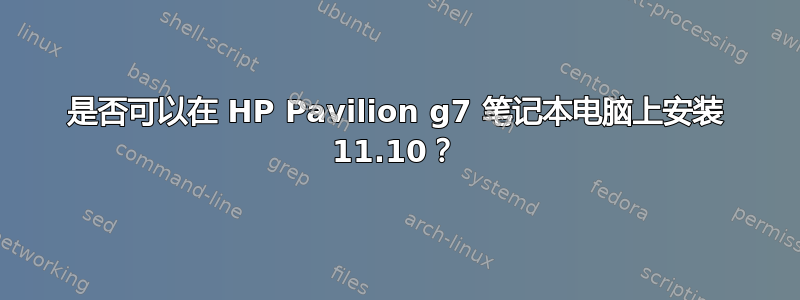 是否可以在 HP Pavilion g7 笔记本电脑上安装 11.10？