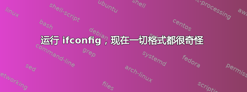 运行 ifconfig，现在一切格式都很奇怪