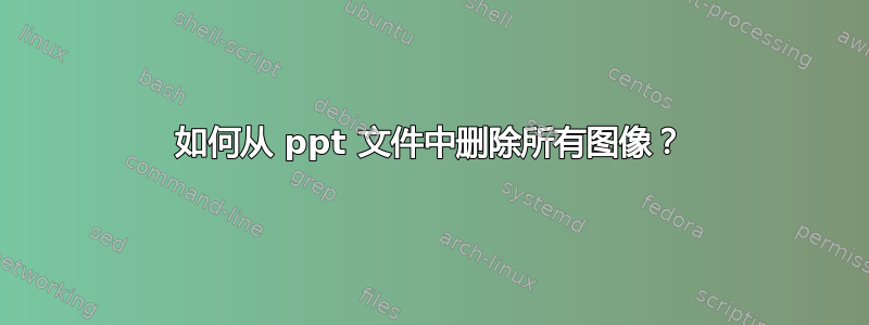 如何从 ppt 文件中删除所有图像？