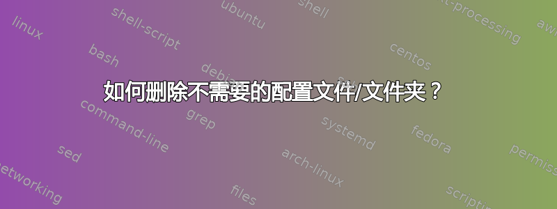 如何删除不需要的配置文件/文件夹？