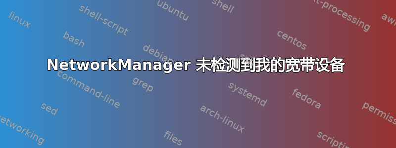 NetworkManager 未检测到我的宽带设备