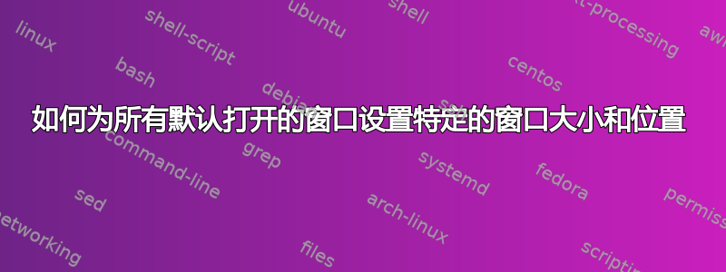 如何为所有默认打开的窗口设置特定的窗口大小和位置