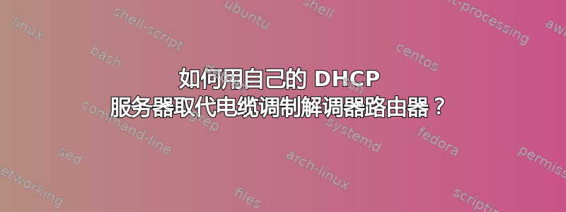 如何用自己的 DHCP 服务器取代电缆调制解调器路由器？