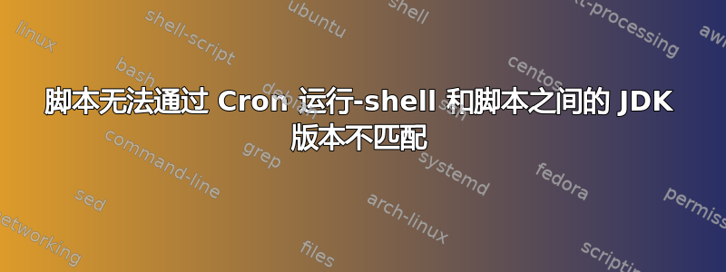 脚本无法通过 Cron 运行-shell 和脚本之间的 JDK 版本不匹配