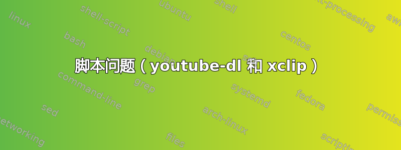 脚本问题（youtube-dl 和 xclip）