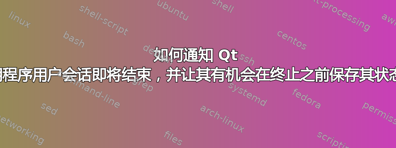 如何通知 Qt 应用程序用户会话即将结束，并让其有机会在终止之前保存其状态？