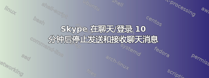 Skype 在聊天/登录 10 分钟后停止发送和接收聊天消息