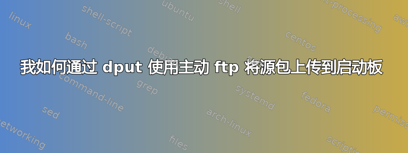 我如何通过 dput 使用主动 ftp 将源包上传到启动板