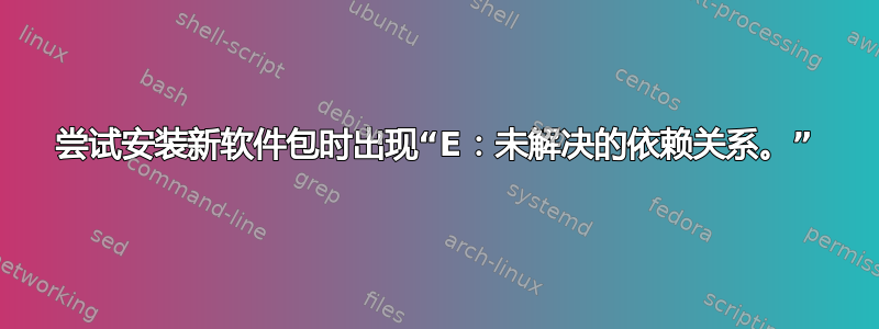 尝试安装新软件包时出现“E：未解决的依赖关系。”