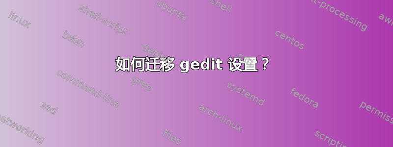 如何迁移 gedit 设置？