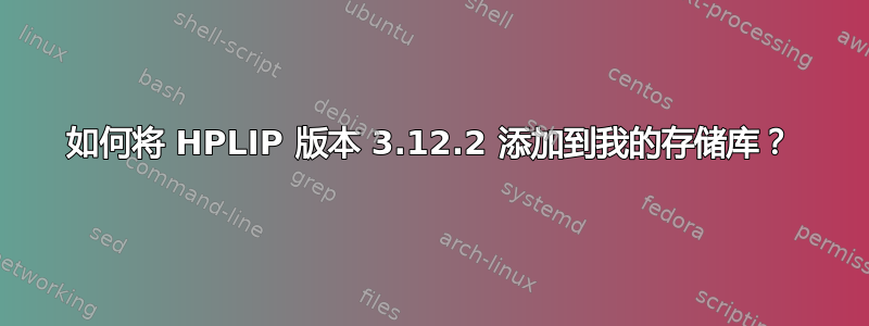 如何将 HPLIP 版本 3.12.2 添加到我的存储库？