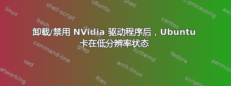 卸载/禁用 NVidia 驱动程序后，Ubuntu 卡在低分辨率状态