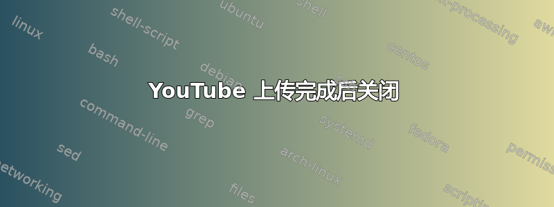 YouTube 上传完成后关闭