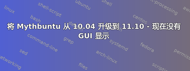 将 Mythbuntu 从 10.04 升级到 11.10 - 现在没有 GUI 显示