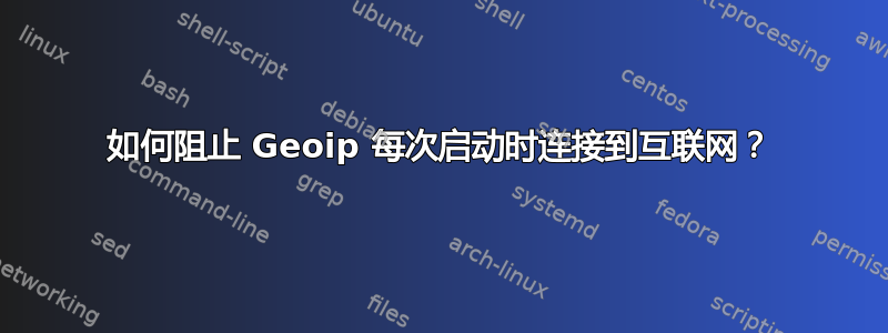 如何阻止 Geoip 每次启动时连接到互联网？