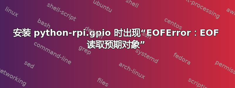 安装 python-rpi.gpio 时出现“EOFError：EOF 读取预期对象”