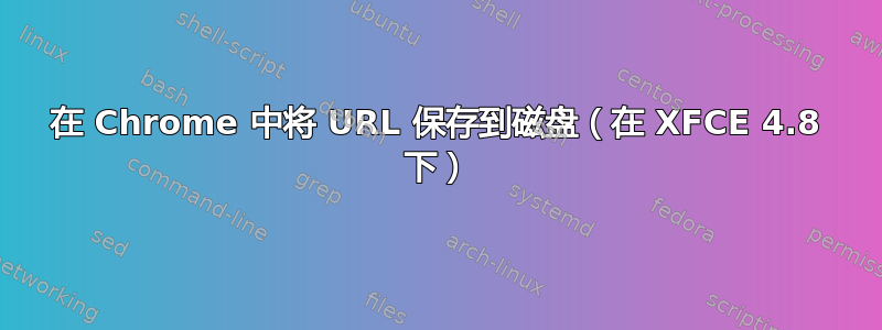 在 Chrome 中将 URL 保存到磁盘（在 XFCE 4.8 下）