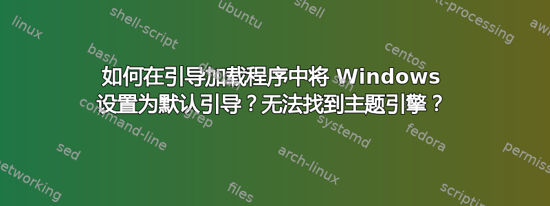 如何在引导加载程序中将 Windows 设置为默认引导？无法找到主题引擎？