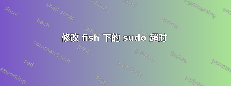 修改 fish 下的 sudo 超时